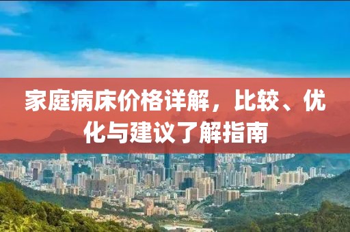 家庭病床价格详解，比较、优化与建议了解指南