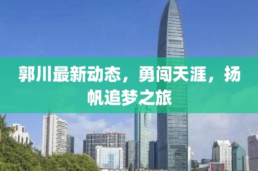 郭川最新动态，勇闯天涯，扬帆追梦之旅