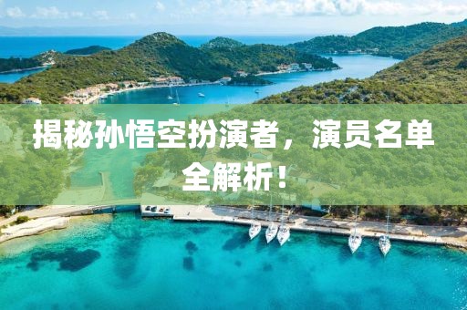 揭秘孙悟空扮演者，演员名单全解析！