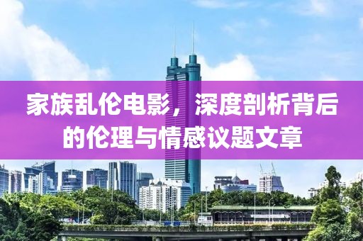 家族乱伦电影，深度剖析背后的伦理与情感议题文章