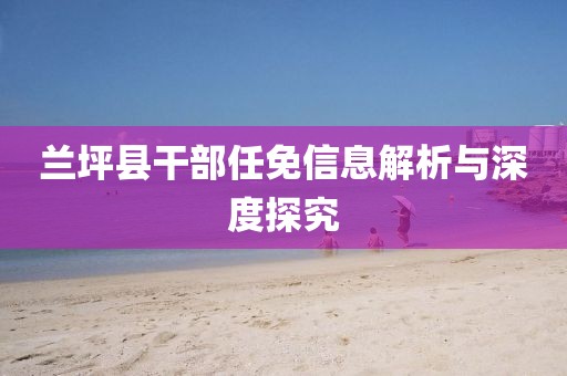兰坪县干部任免信息解析与深度探究