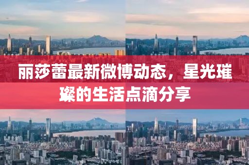 丽莎蕾最新微博动态，星光璀璨的生活点滴分享