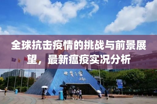 全球抗击疫情的挑战与前景展望，最新瘟疫实况分析