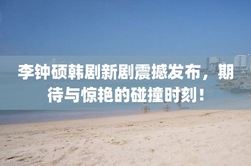 李钟硕韩剧新剧震撼发布，期待与惊艳的碰撞时刻！
