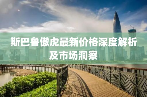 斯巴鲁傲虎最新价格深度解析及市场洞察