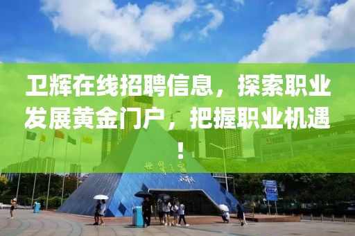 卫辉在线招聘信息，探索职业发展黄金门户，把握职业机遇！