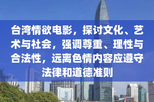 台湾情欲电影，探讨文化、艺术与社会，强调尊重、理性与合法性，远离色情内容应遵守法律和道德准则