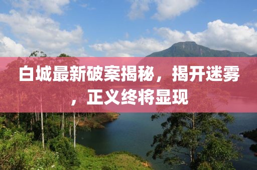 白城最新破案揭秘，揭开迷雾，正义终将显现