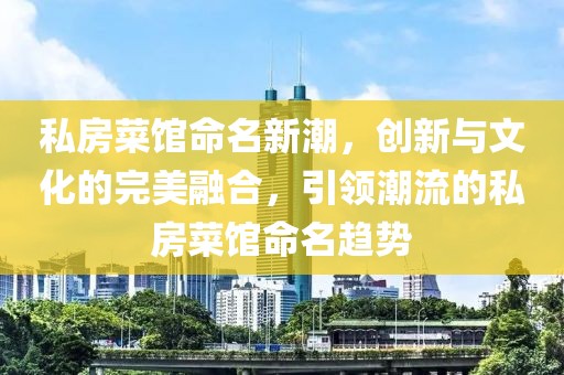 私房菜馆命名新潮，创新与文化的完美融合，引领潮流的私房菜馆命名趋势