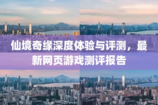 仙境奇缘深度体验与评测，最新网页游戏测评报告
