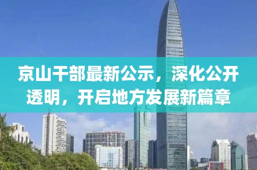京山干部最新公示，深化公开透明，开启地方发展新篇章