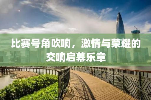比赛号角吹响，激情与荣耀的交响启幕乐章