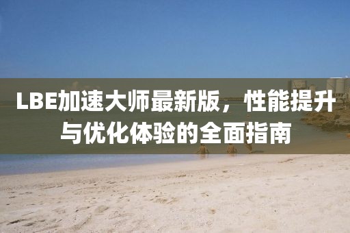 LBE加速大师最新版，性能提升与优化体验的全面指南