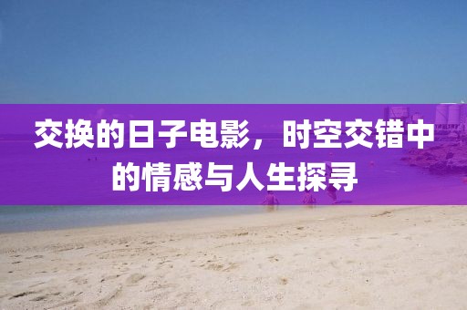 交换的日子电影，时空交错中的情感与人生探寻
