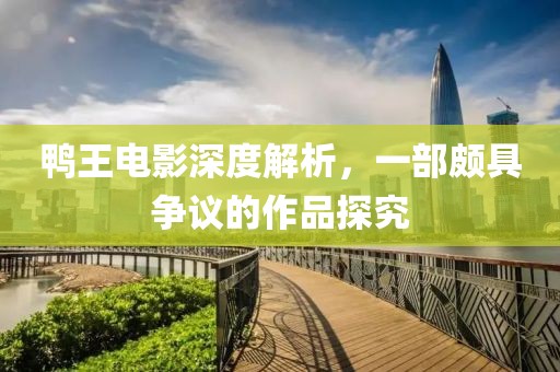 鸭王电影深度解析，一部颇具争议的作品探究