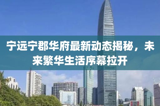 宁远宁郡华府最新动态揭秘，未来繁华生活序幕拉开