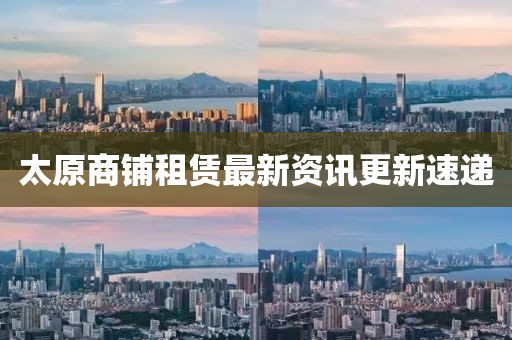 太原商铺租赁最新资讯更新速递
