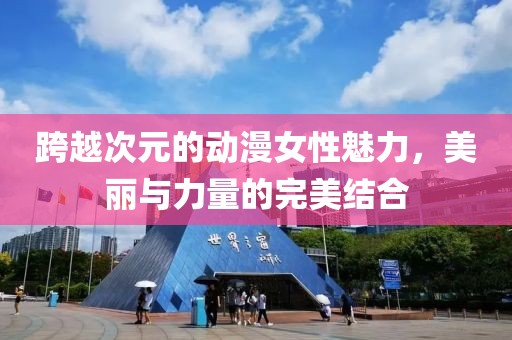 跨越次元的动漫女性魅力，美丽与力量的完美结合