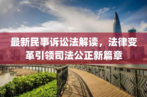 最新民事诉讼法解读，法律变革引领司法公正新篇章