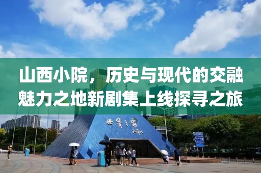 山西小院，历史与现代的交融魅力之地新剧集上线探寻之旅