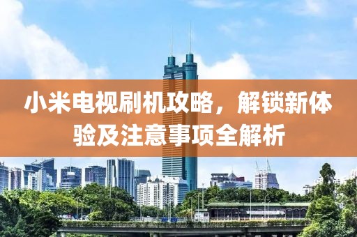 小米电视刷机攻略，解锁新体验及注意事项全解析