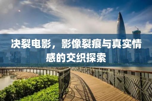 决裂电影，影像裂痕与真实情感的交织探索