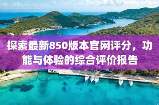探索最新850版本官网评分，功能与体验的综合评价报告