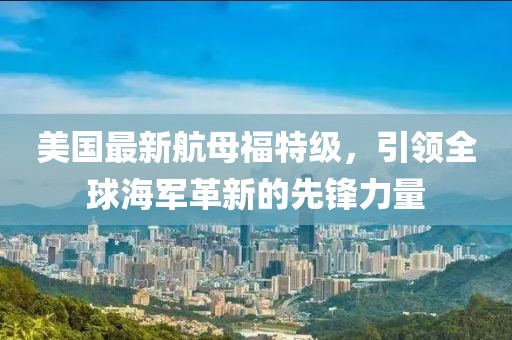 美国最新航母福特级，引领全球海军革新的先锋力量