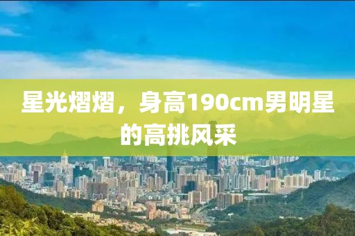 星光熠熠，身高190cm男明星的高挑风采