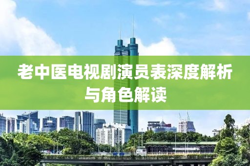 老中医电视剧演员表深度解析与角色解读