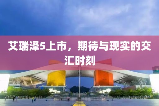 艾瑞泽5上市，期待与现实的交汇时刻