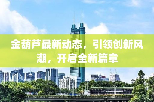 金葫芦最新动态，引领创新风潮，开启全新篇章