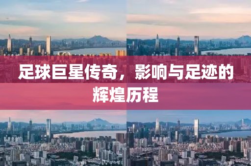足球巨星传奇，影响与足迹的辉煌历程