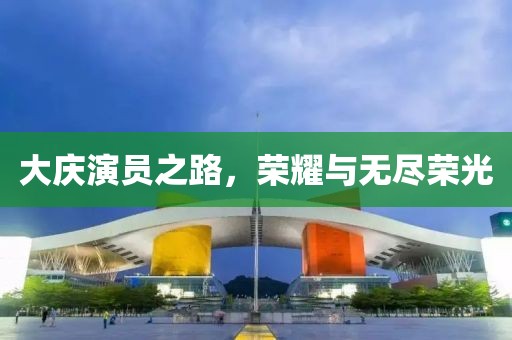 大庆演员之路，荣耀与无尽荣光