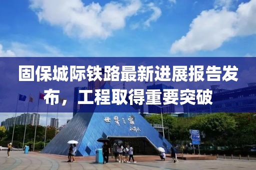 固保城际铁路最新进展报告发布，工程取得重要突破