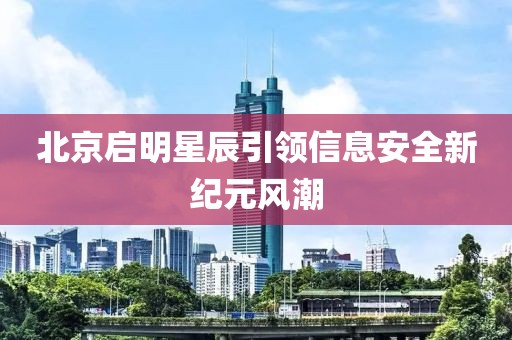 北京启明星辰引领信息安全新纪元风潮