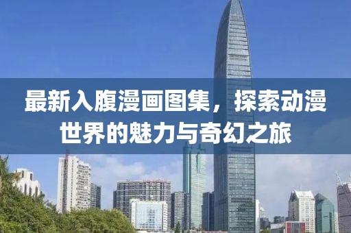 最新入腹漫画图集，探索动漫世界的魅力与奇幻之旅