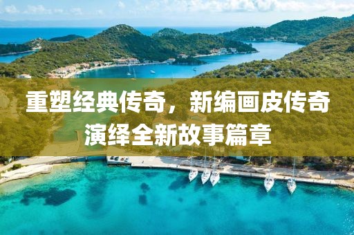 重塑经典传奇，新编画皮传奇演绎全新故事篇章