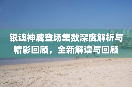 银魂神威登场集数深度解析与精彩回顾，全新解读与回顾