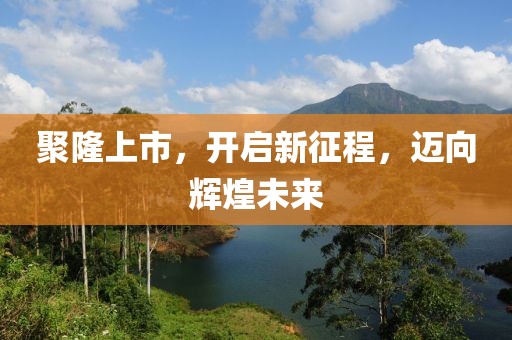 聚隆上市，开启新征程，迈向辉煌未来