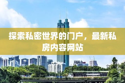 探索私密世界的门户，最新私房内容网站