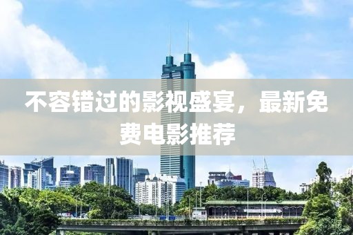 不容错过的影视盛宴，最新免费电影推荐