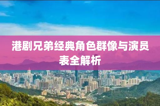 港剧兄弟经典角色群像与演员表全解析