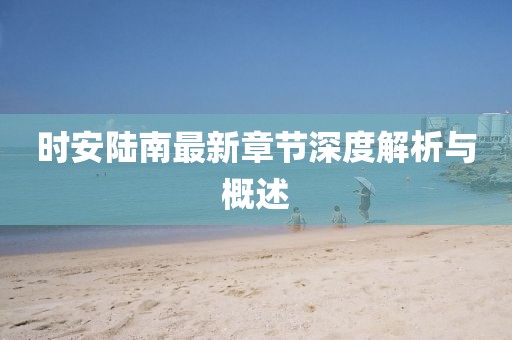 时安陆南最新章节深度解析与概述