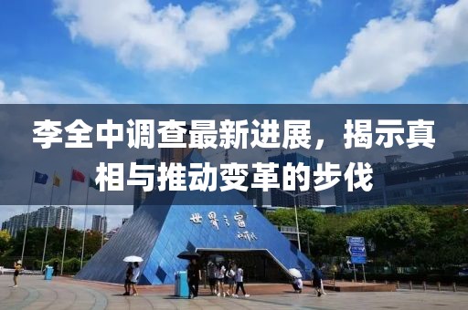 李全中调查最新进展，揭示真相与推动变革的步伐