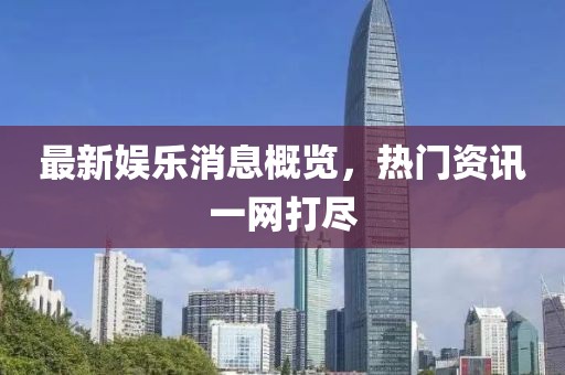 最新娱乐消息概览，热门资讯一网打尽