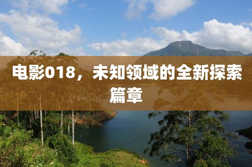 电影018，未知领域的全新探索篇章