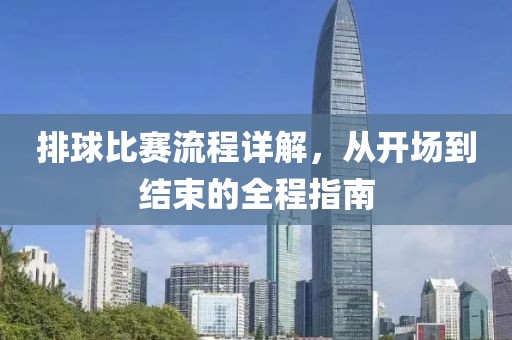 排球比赛流程详解，从开场到结束的全程指南