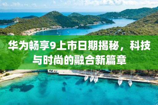华为畅享9上市日期揭秘，科技与时尚的融合新篇章