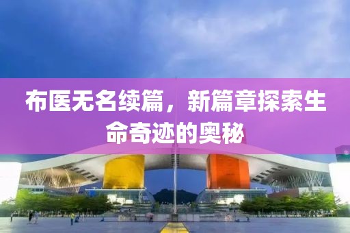 布医无名续篇，新篇章探索生命奇迹的奥秘